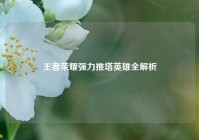 王者荣耀强力推塔英雄全解析