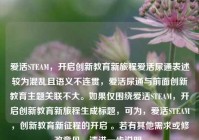 爱活STEAM，开启创新教育新旅程爱活尿通表述较为混乱且语义不连贯，爱活尿通与前面创新教育主题关联不大。如果仅围绕爱活STEAM，开启创新教育新旅程生成标题，可为，爱活STEAM，创新教育新征程的开启 。若有其他需求或修改意见，请进一步说明。