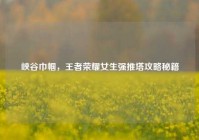 峡谷巾帼，王者荣耀女生强推塔攻略秘籍