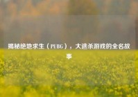揭秘绝地求生（PUBG），大逃杀游戏的全名故事