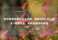和平精英隐藏地点全攻略，探索技巧+热门点位+查看方法，轻松逛遍未知角落