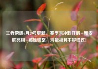 王者荣耀6月29号更新，赛季末冲刺开启+新皮肤亮相+英雄调整，海量福利不容错过！