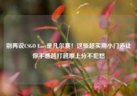 别再说CSGO Easy是凡尔赛！这些超实用小门道让你手感越打越顺上分不犯愁