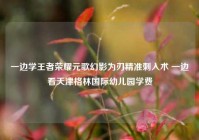 一边学王者荣耀元歌幻影为刃精准刺入术 一边看天津格林国际幼儿园学费