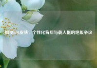 揭秘LOL皮肤，个性化背后与载入框的绝版争议