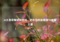 S8王者荣耀掉帧困局，老机型性能瓶颈与破解之道