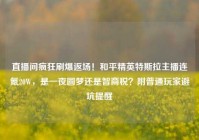 直播间疯狂刷爆返场！和平精英特斯拉主播连氪20W，是一夜圆梦还是智商税？附普通玩家避坑提醒