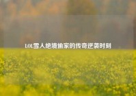 LOL雪人绝境偷家的传奇逆袭时刻