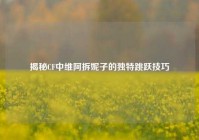 揭秘CF中维阿拆妮子的独特跳跃技巧