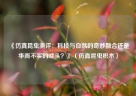 《仿真昆虫测评：科技与自然的奇妙融合还是华而不实的噱头？》（仿真昆虫积木）