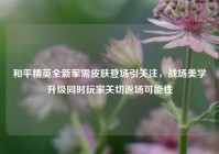 和平精英全新军需皮肤登场引关注，战场美学升级同时玩家关切返场可能性