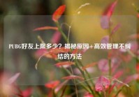 PUBG好友上限多少？揭秘原因+高效管理不纠结的方法