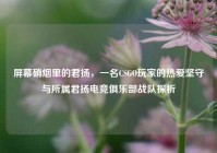 屏幕硝烟里的君扬，一名CSGO玩家的热爱坚守与所属君扬电竞俱乐部战队探析