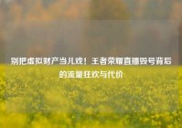 别把虚拟财产当儿戏！王者荣耀直播毁号背后的流量狂欢与代价