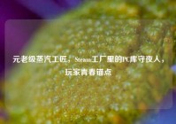 元老级蒸汽工匠，Steam工厂里的PC库守夜人，玩家青春锚点