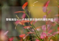 警惕淘宝Steam卢布区低价游戏的潜在风险