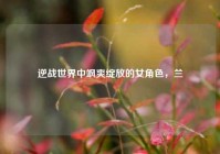 逆战世界中飒爽绽放的女角色，兰
