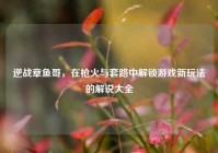 逆战章鱼哥，在枪火与套路中解锁游戏新玩法的解说大全