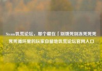 Steam饥荒论坛，那个藏在「别饿死别冻死死死死死循环里的玩家自留地饥荒论坛官网入口