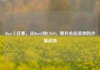DustⅡ往事，从Dust1到CSGO，那片永远滚烫的沙漠战场