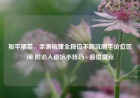 和平精英，亲测梳理全段位不踩坑顺手价位区间 附必入避坑小技巧+最值盘点