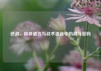 逆战，肢体语言与战术语音中的战斗密码
