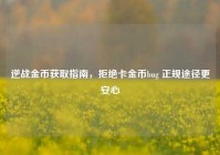 逆战金币获取指南，拒绝卡金币bug 正规途径更安心
