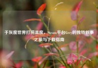 于灰度世界打捞温度，Steam平台Grey的独特叙事之旅与下载指南