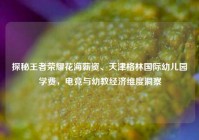 探秘王者荣耀花海薪资、天津格林国际幼儿园学费，电竞与幼教经济维度洞察