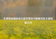 天津格林国际幼儿园学费及与明星共赴王者热血之约