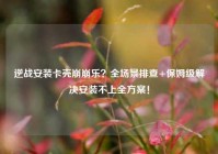 逆战安装卡壳崩崩乐？全场景排查+保姆级解决安装不上全方案！
