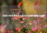 穿越火线传奇组合白鲨与小红帽的直播去向探寻