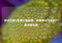 使命召唤16免费PC版剧情，探索争议与桃胶产量话题杂糅