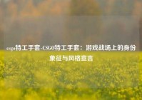 csgo特工手套-CSGO特工手套：游戏战场上的身份象征与风格宣言