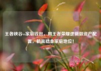 王者峡谷vs家庭钱包，用王者荣耀逻辑做资产配置，躺赢稳拿家庭地位！