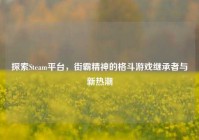 探索Steam平台，街霸精神的格斗游戏继承者与新热潮