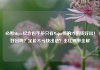 必看Major纪念包手册只有Major掉的才值钱好出！好出吗？定价不亏快出法？出红概率全解