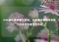 PUBG新元素黑曜石登场，从地图资源到电竞套件的战术与视觉双升级