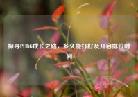探寻PUBG成长之路，多久能打好及开启排位时间