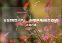 王者荣耀团体评分，拆解团队竞技胜负密码与计算方式