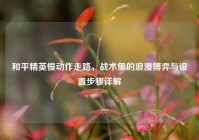 和平精英慢动作走路，战术里的浪漫博弈与设置步骤详解