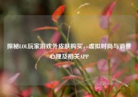 探秘LOL玩家游戏外皮肤购买，虚拟时尚与消费心理及相关APP