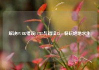 解决PUBG错误10780与错误25，畅玩绝地求生