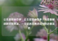 公主琵琶幽怨多：公主琵琶幽怨多：从意象解读到文化溯源，一文说透古典诗词中的边塞哀愁