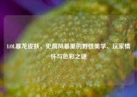 LOL暴龙皮肤，史前风暴里的野性美学、玩家情怀与色彩之谜