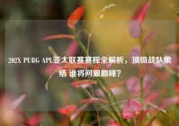 202X PUBG APL亚太联赛赛程全解析，顶级战队集结 谁将问鼎巅峰？