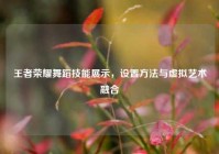 王者荣耀舞蹈技能展示，设置方法与虚拟艺术融合