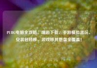 PUBG电脑全攻略，端游下载、手游模拟器玩、安装包转移、游戏移其他盘全覆盖！