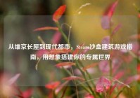 从维京长屋到现代都市，Steam沙盒建筑游戏指南，用想象搭建你的专属世界