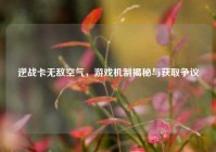 逆战卡无敌空气，游戏机制揭秘与获取争议